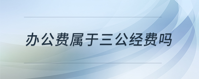辦公費(fèi)屬于三公經(jīng)費(fèi)嗎