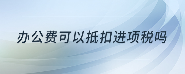 辦公費可以抵扣進項稅嗎 辦公費可以抵扣進項稅嗎