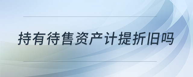 持有待售資產計提折舊嗎 持有待售資產計提折舊嗎