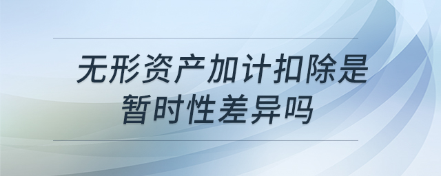 無形資產(chǎn)加計(jì)扣除是暫時(shí)性差異嗎 無形資產(chǎn)加計(jì)扣除是暫時(shí)性差異嗎