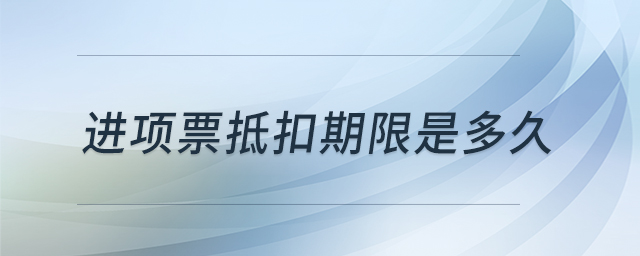 進(jìn)項(xiàng)票抵扣期限是多久