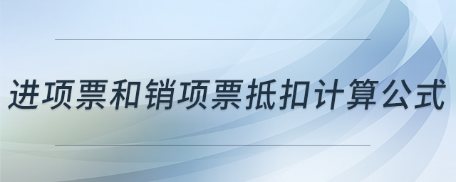 進(jìn)項(xiàng)票和銷項(xiàng)票抵扣計(jì)算公式 進(jìn)項(xiàng)票和銷項(xiàng)票抵扣計(jì)算公式
