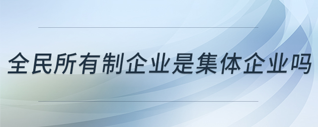 全民所有制企業(yè)是集體企業(yè)嗎 全民所有制企業(yè)是集體企業(yè)嗎