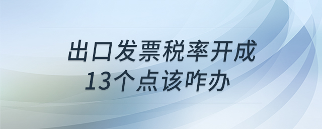 出口發(fā)票稅率開成13個(gè)點(diǎn)該咋辦 出口發(fā)票稅率開成13個(gè)點(diǎn)該咋辦