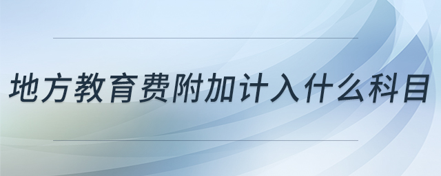 地方教育費附加計入什么科目 地方教育費附加計入什么科目