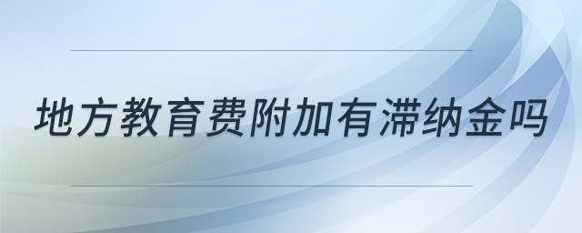 地方教育費(fèi)附加有滯納金嗎 地方教育費(fèi)附加有滯納金嗎