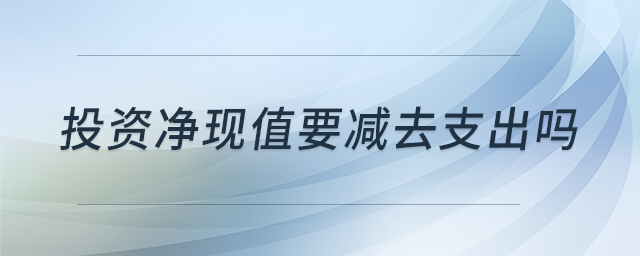 投資凈現(xiàn)值要減去支出嗎 投資凈現(xiàn)值要減去支出嗎