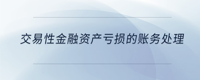 交易性金融資產(chǎn)虧損的賬務(wù)處理 交易性金融資產(chǎn)虧損的賬務(wù)處理