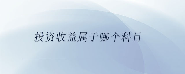 投資收益屬于哪個(gè)科目 投資收益屬于哪個(gè)科目