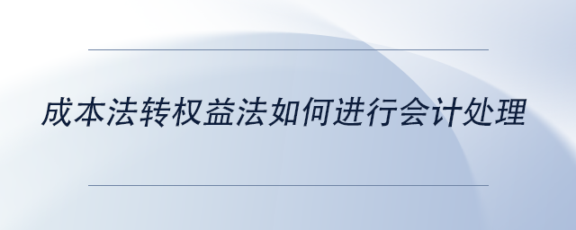 中級(jí)會(huì)計(jì)成本法轉(zhuǎn)權(quán)益法如何進(jìn)行會(huì)計(jì)處理 中級(jí)會(huì)計(jì)成本法轉(zhuǎn)權(quán)益法如何進(jìn)行會(huì)計(jì)處理