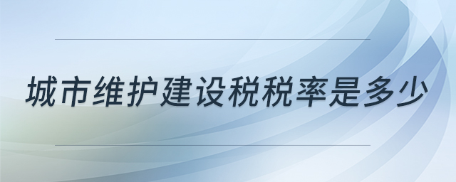 城市維護建設(shè)稅稅率是多少