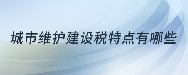 城市維護(hù)建設(shè)稅特點(diǎn)有哪些