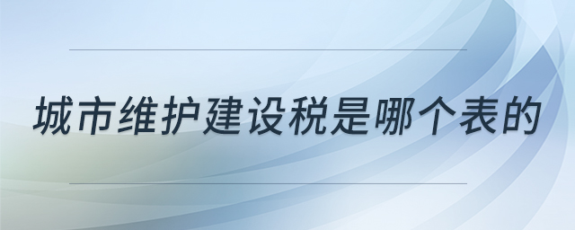 城市維護(hù)建設(shè)稅是哪個(gè)表的 城市維護(hù)建設(shè)稅是哪個(gè)表的