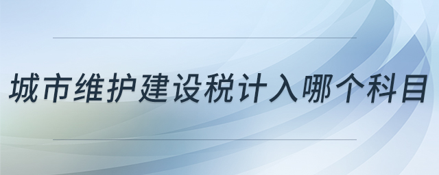 城市維護(hù)建設(shè)稅計(jì)入哪個(gè)科目