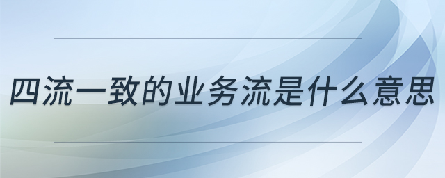四流一致的業(yè)務(wù)流是什么意思 四流一致的業(yè)務(wù)流是什么意思
