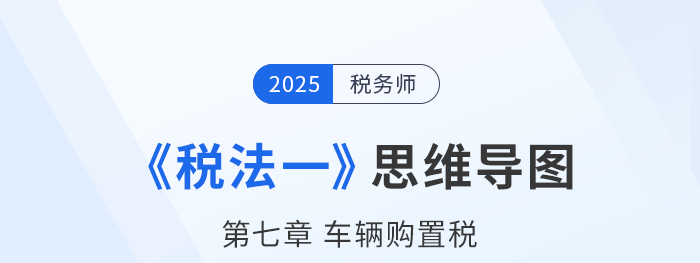 25年稅務(wù)師《稅法一》章節(jié)思維導(dǎo)圖——第七章車輛購置稅
