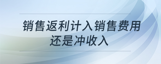 銷售返利計(jì)入銷售費(fèi)用還是沖收入 銷售返利計(jì)入銷售費(fèi)用還是沖收入