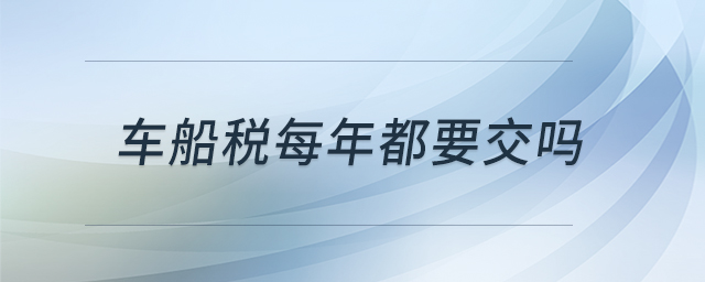車(chē)船稅每年都要交嗎 車(chē)船稅每年都要交嗎