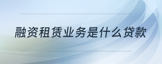 融資租賃業(yè)務(wù)是什么貸款 融資租賃業(yè)務(wù)是什么貸款