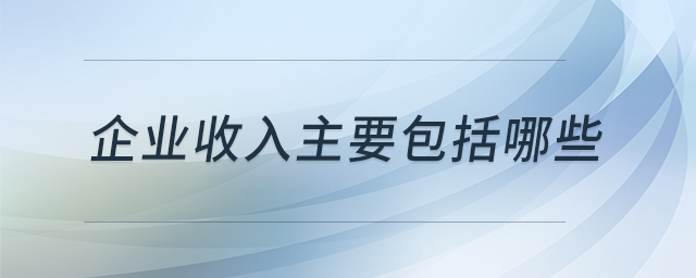 企業(yè)收入主要包括哪些 企業(yè)收入主要包括哪些