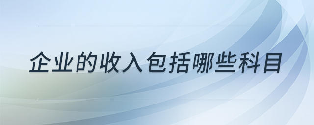 企業(yè)的收入包括哪些科目