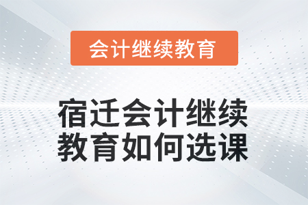 2025年宿遷會(huì)計(jì)繼續(xù)教育如何選課？