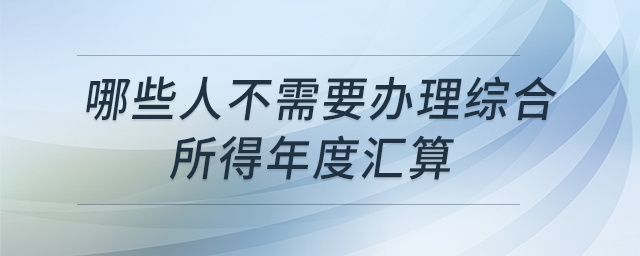 哪些人不需要辦理綜合所得年度匯算 哪些人不需要辦理綜合所得年度匯算