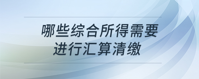 哪些綜合所得需要進行匯算清繳 哪些綜合所得需要進行匯算清繳