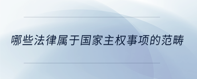 哪些法律屬于國(guó)家主權(quán)事項(xiàng)的范疇 哪些法律屬于國(guó)家主權(quán)事項(xiàng)的范疇