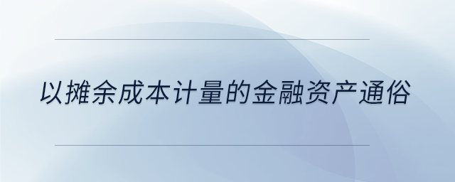 以攤余成本計量的金融資產通俗 以攤余成本計量的金融資產通俗