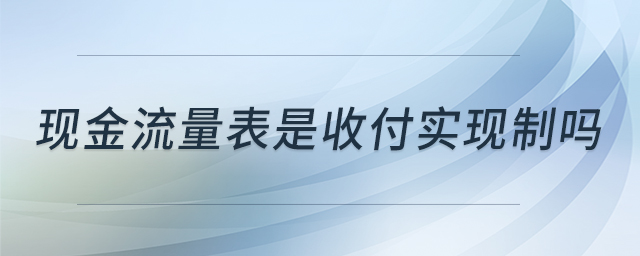 現(xiàn)金流量表是收付實現(xiàn)制嗎 現(xiàn)金流量表是收付實現(xiàn)制嗎