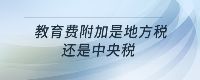 教育費(fèi)附加是地方稅還是中央稅 教育費(fèi)附加是地方稅還是中央稅