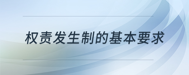 權(quán)責(zé)發(fā)生制的基本要求 權(quán)責(zé)發(fā)生制的基本要求