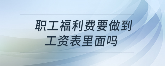 職工福利費(fèi)要做到工資表里面嗎 職工福利費(fèi)要做到工資表里面嗎