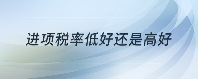 進(jìn)項稅率低好還是高好 進(jìn)項稅率低好還是高好