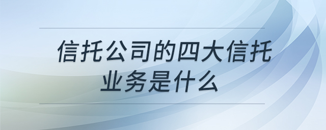 信托公司的四大信托業(yè)務(wù)是什么 信托公司的四大信托業(yè)務(wù)是什么