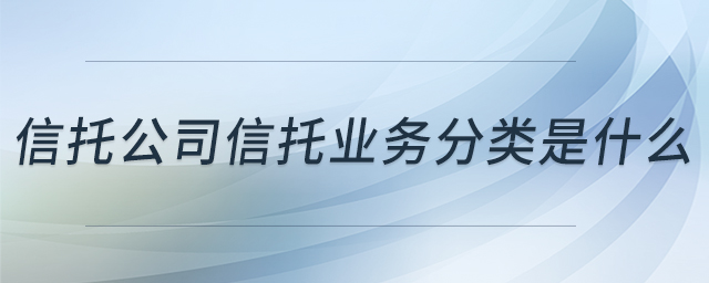 信托公司信托業(yè)務(wù)分類是什么 信托公司信托業(yè)務(wù)分類是什么