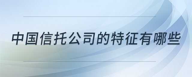 中國信托公司的特征有哪些 中國信托公司的特征有哪些