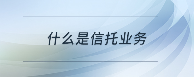 什么是信托業(yè)務(wù) 什么是信托業(yè)務(wù)