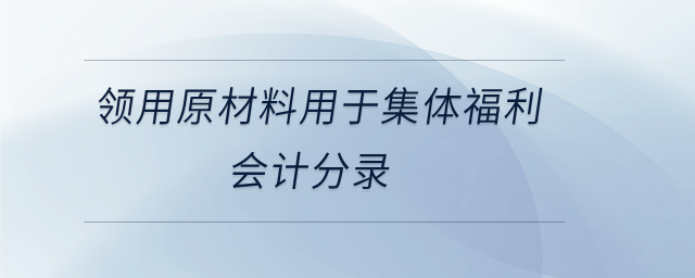 領用原材料用于集體福利會計分錄 領用原材料用于集體福利會計分錄