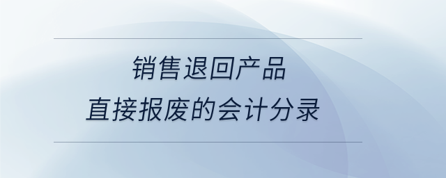 銷售退回產(chǎn)品直接報廢的會計分錄 銷售退回產(chǎn)品直接報廢的會計分錄