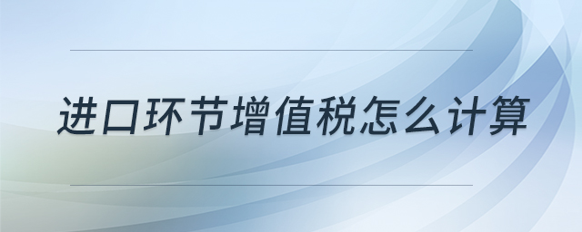 進口環(huán)節(jié)增值稅怎么計算 進口環(huán)節(jié)增值稅怎么計算