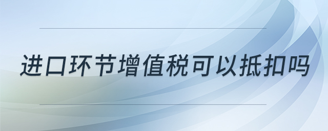 進(jìn)口環(huán)節(jié)增值稅可以抵扣嗎