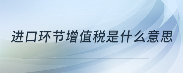 進口環(huán)節(jié)增值稅是什么意思 進口環(huán)節(jié)增值稅是什么意思