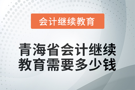 2025年青海省會計人員繼續(xù)教育需要多少錢？