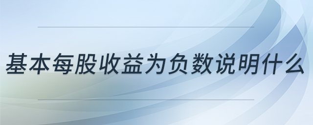 基本每股收益為負數(shù)說明什么 基本每股收益為負數(shù)說明什么