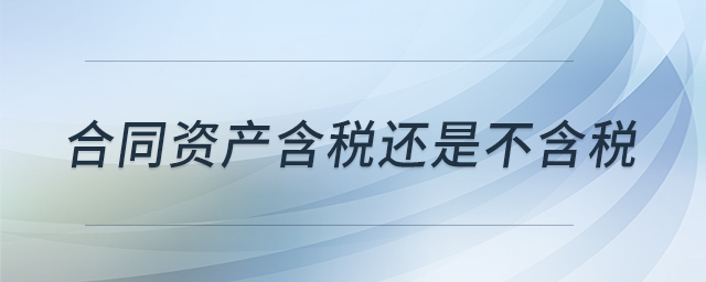 合同資產含稅還是不含稅 合同資產含稅還是不含稅