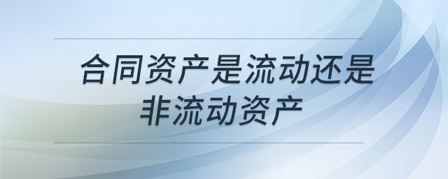 合同資產(chǎn)是流動還是非流動資產(chǎn) 合同資產(chǎn)是流動還是非流動資產(chǎn)