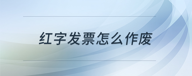 紅字發(fā)票怎么作廢 紅字發(fā)票怎么作廢