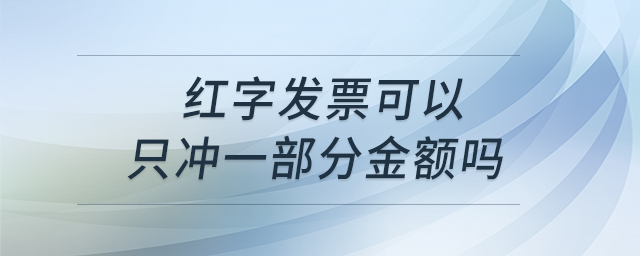 紅字發(fā)票可以只沖一部分金額嗎 紅字發(fā)票可以只沖一部分金額嗎